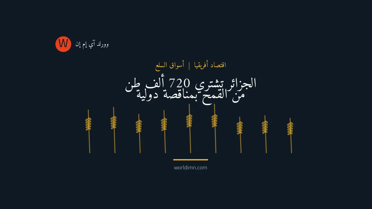 الجزائر تشتري 720 ألف طن من القمح في مناقصة دولية بأسعار تتجاوز 289 دولاراً للطن